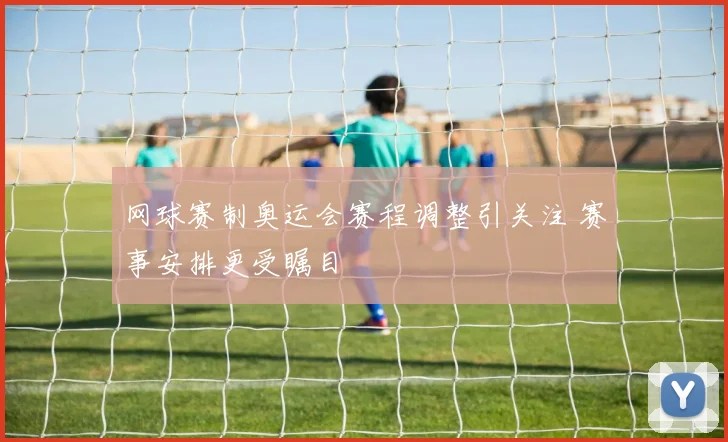 网球赛制奥运会赛程调整引关注 赛事安排更受瞩目