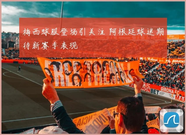 梅西球服登场引关注 阿根廷球迷期待新赛季表现