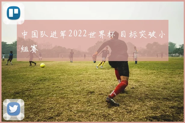 中国队进军2022世界杯 目标突破小组赛