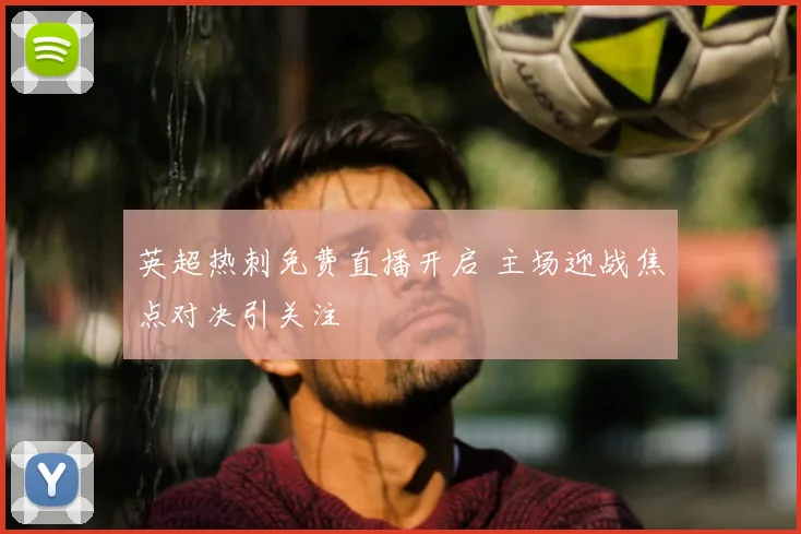 英超热刺免费直播开启 主场迎战焦点对决引关注