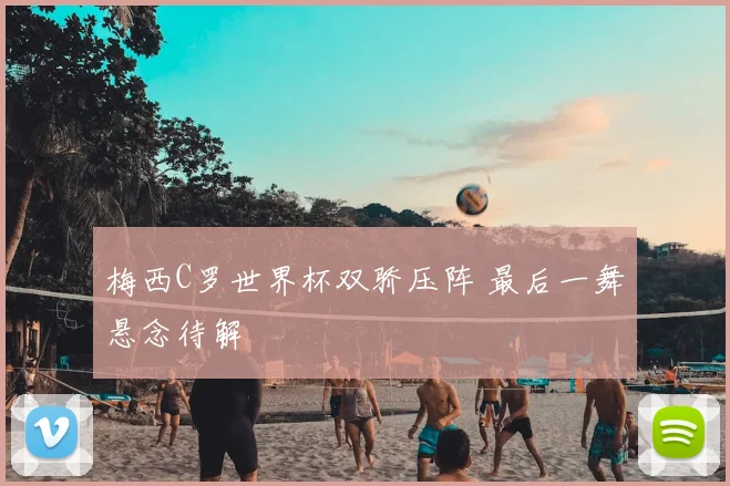 梅西C罗世界杯双骄压阵 最后一舞悬念待解