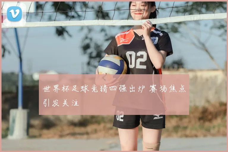 世界杯足球竞猜四强出炉 赛场焦点引发关注