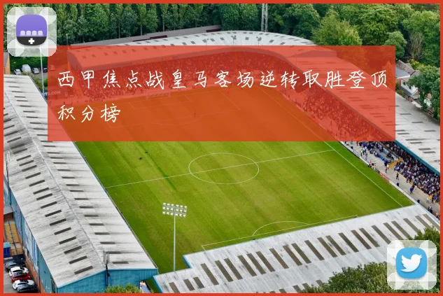 西甲焦点战皇马客场逆转取胜登顶积分榜