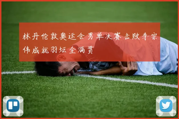 林丹伦敦奥运会男单决赛击败李宗伟成就羽坛全满贯