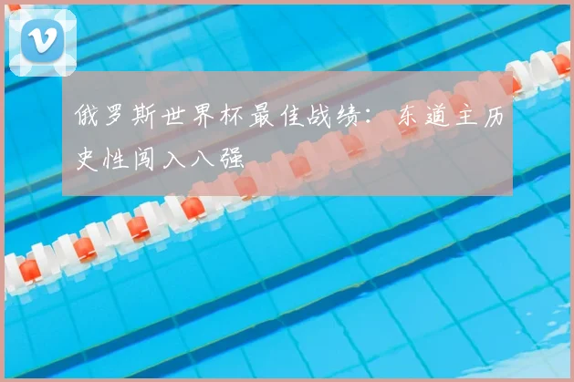俄罗斯世界杯最佳战绩：东道主历史性闯入八强