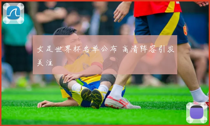 女足世界杯名单公布 高清阵容引发关注