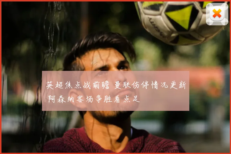 英超焦点战前瞻 曼联伤停情况更新 阿森纳客场争胜看点足