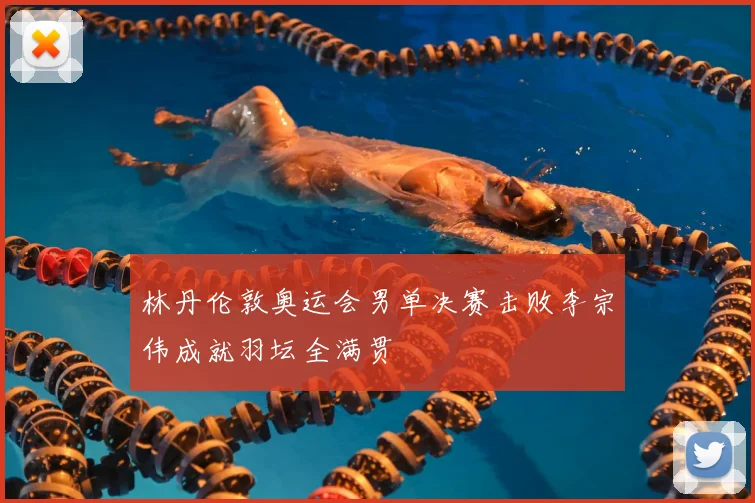 林丹伦敦奥运会男单决赛击败李宗伟成就羽坛全满贯