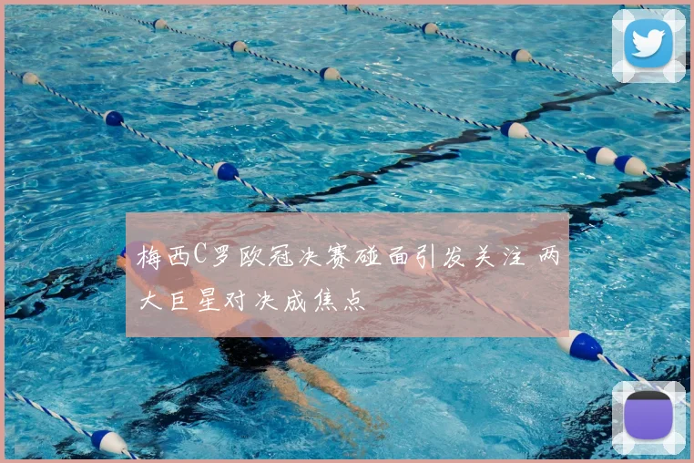 梅西C罗欧冠决赛碰面引发关注 两大巨星对决成焦点