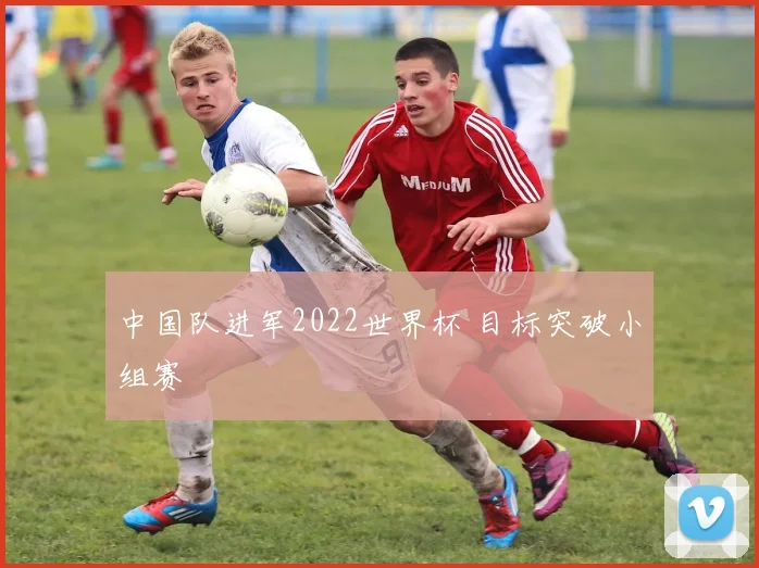 中国队进军2022世界杯 目标突破小组赛