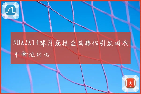 NBA2K14球员属性全满操作引发游戏平衡性讨论