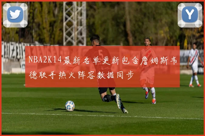 NBA2K14最新名单更新包含詹姆斯韦德联手热火阵容数据同步