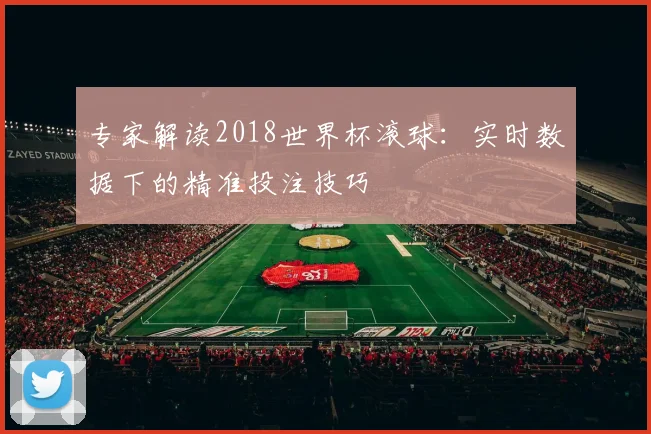 专家解读2018世界杯滚球:实时数据下的精准投注技巧