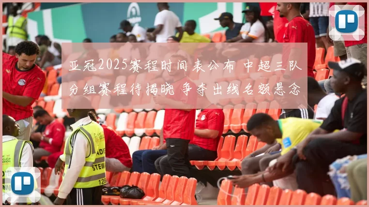 亚冠2025赛程时间表公布 中超三队分组赛程待揭晓 争夺出线名额悬念升温