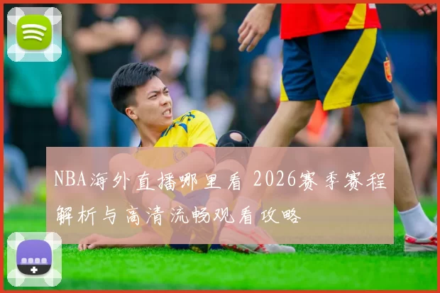 NBA海外直播哪里看 2026赛季赛程解析与高清流畅观看攻略