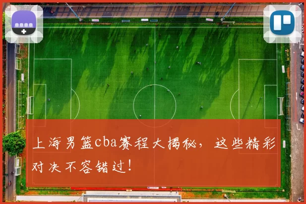 上海男篮cba赛程大揭秘，这些精彩对决不容错过！