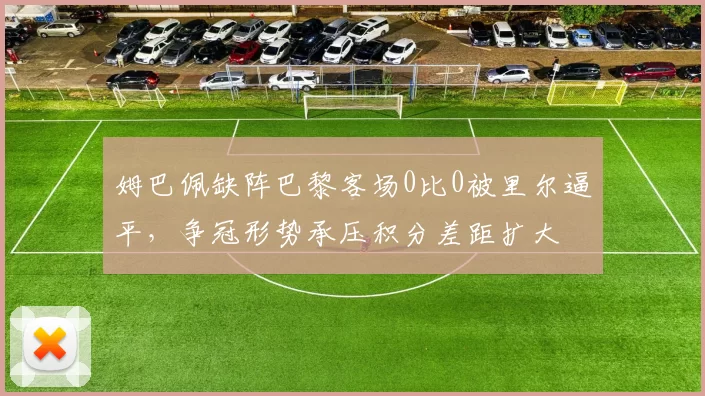 姆巴佩缺阵巴黎客场0比0被里尔逼平，争冠形势承压积分差距扩大