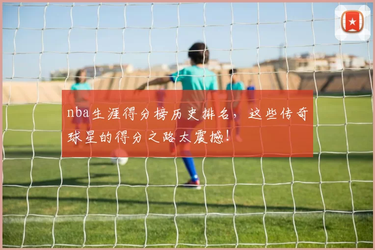 nba生涯得分榜历史排名，这些传奇球星的得分之路太震撼！