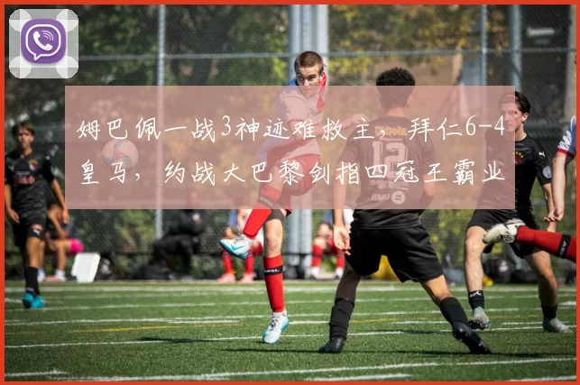 姆巴佩一战3神迹难救主，拜仁6-4皇马，约战大巴黎剑指四冠王霸业