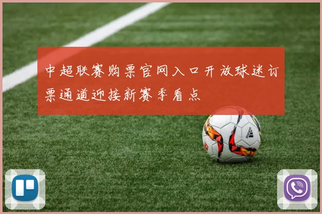 中超联赛购票官网入口开放球迷订票通道迎接新赛季看点