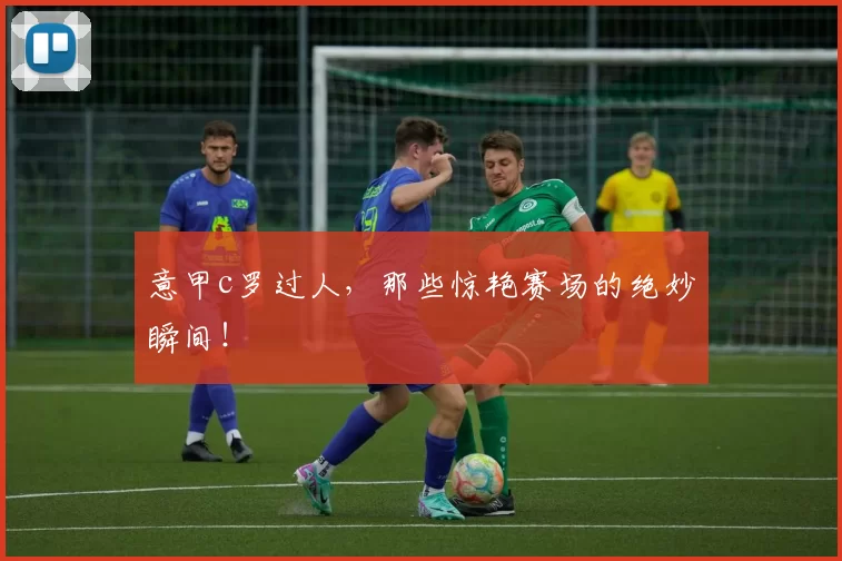 意甲c罗过人，那些惊艳赛场的绝妙瞬间！
