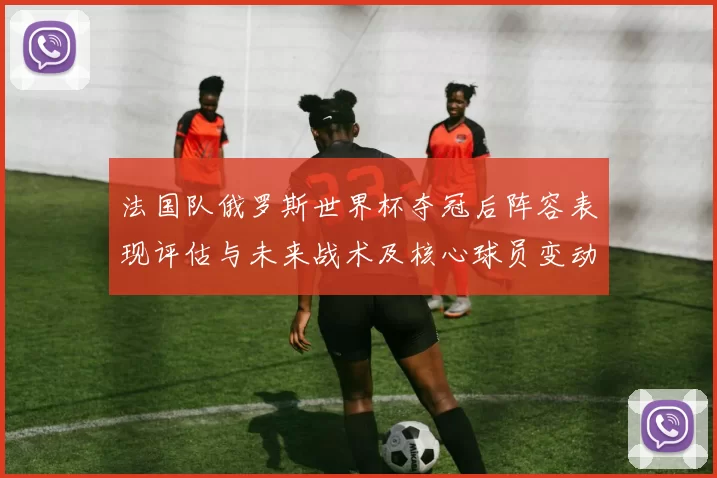 法国队俄罗斯世界杯夺冠后阵容表现评估与未来战术及核心球员变动