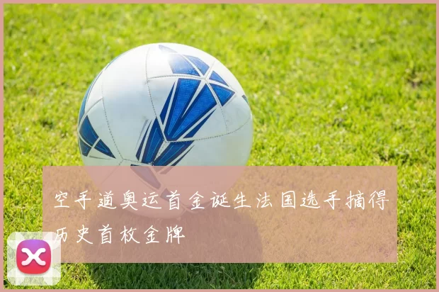 空手道奥运首金诞生法国选手摘得历史首枚金牌