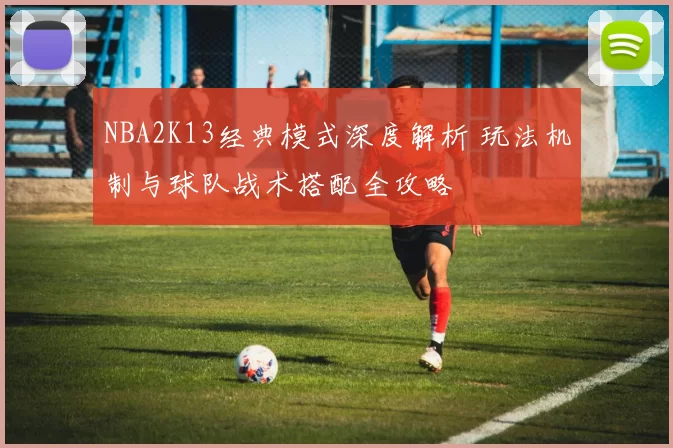 NBA2K13经典模式深度解析 玩法机制与球队战术搭配全攻略