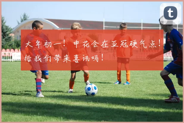 大年初一！申花会在亚冠硬气点！给我们带来喜讯吗！