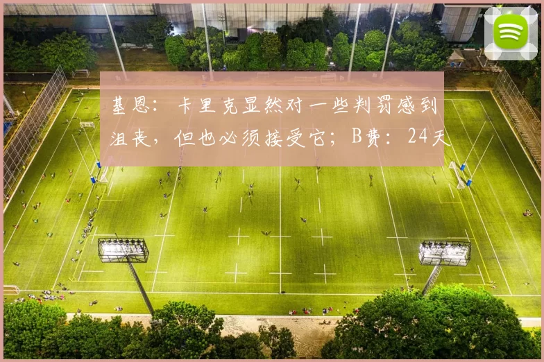 基恩:卡里克显然对一些判罚感到沮丧,但也必须接受它;B费:24天没有比赛?只能怪自己