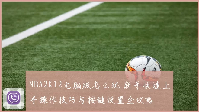 NBA2K12电脑版怎么玩 新手快速上手操作技巧与按键设置全攻略