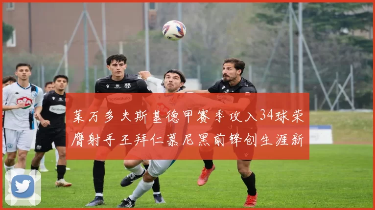 莱万多夫斯基德甲赛季攻入34球荣膺射手王拜仁慕尼黑前锋创生涯新高