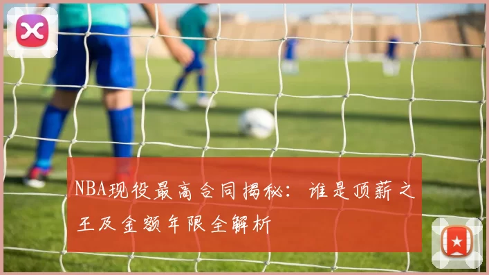 NBA现役最高合同揭秘：谁是顶薪之王及金额年限全解析