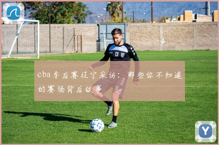 cba季后赛辽宁采访：那些你不知道的赛场背后故事