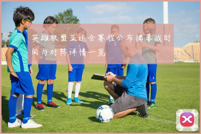 英雄联盟亚运会赛程公布揭幕战时间与对阵详情一览