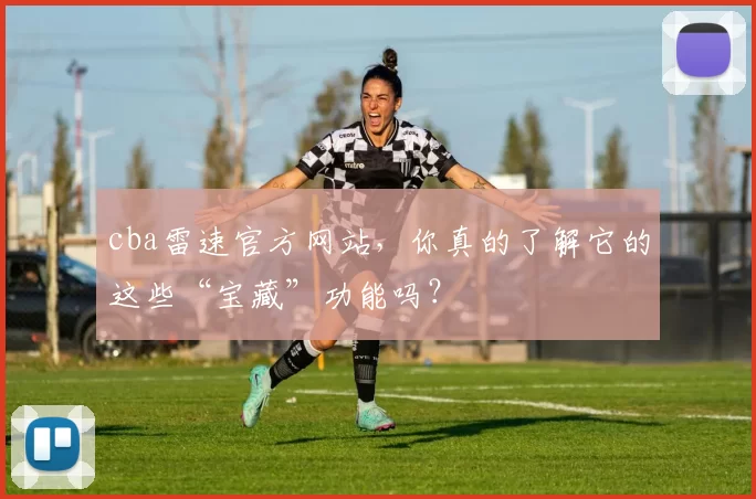 cba雷速官方网站，你真的了解它的这些“宝藏”功能吗？