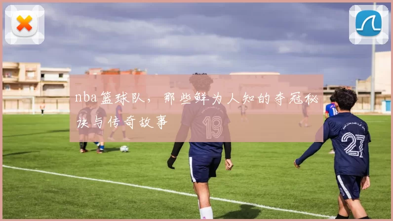nba篮球队，那些鲜为人知的夺冠秘诀与传奇故事