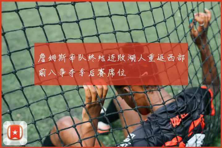 詹姆斯率队终结连败湖人重返西部前八争夺季后赛席位