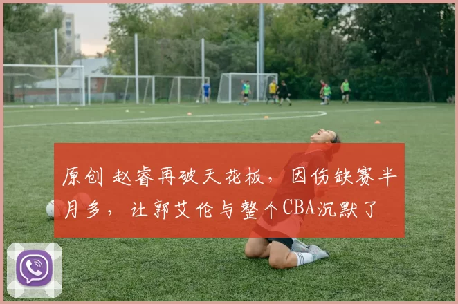 原创 赵睿再破天花板，因伤缺赛半月多，让郭艾伦与整个CBA沉默了