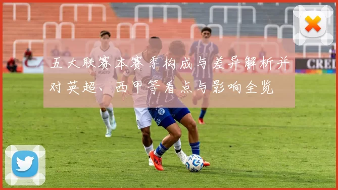 五大联赛本赛季构成与差异解析并对英超、西甲等看点与影响全览