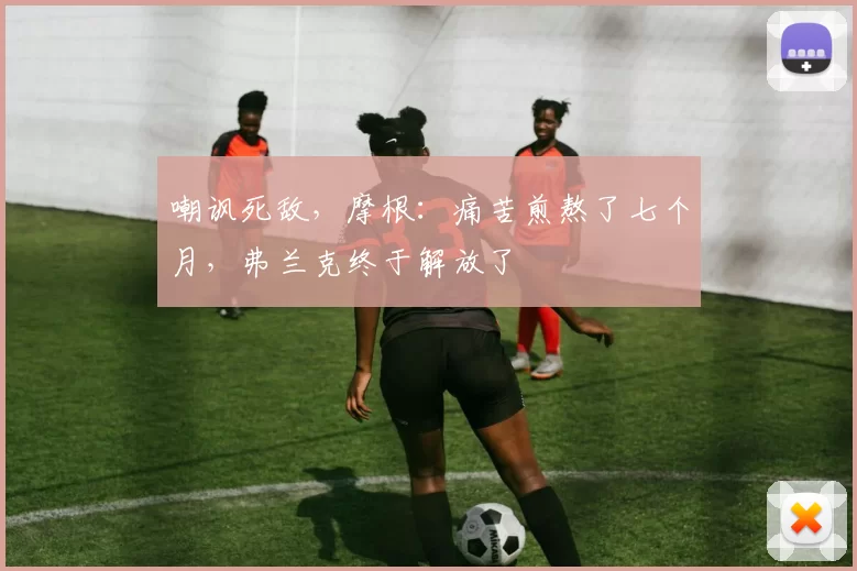 嘲讽死敌，摩根：痛苦煎熬了七个月，弗兰克终于解放了