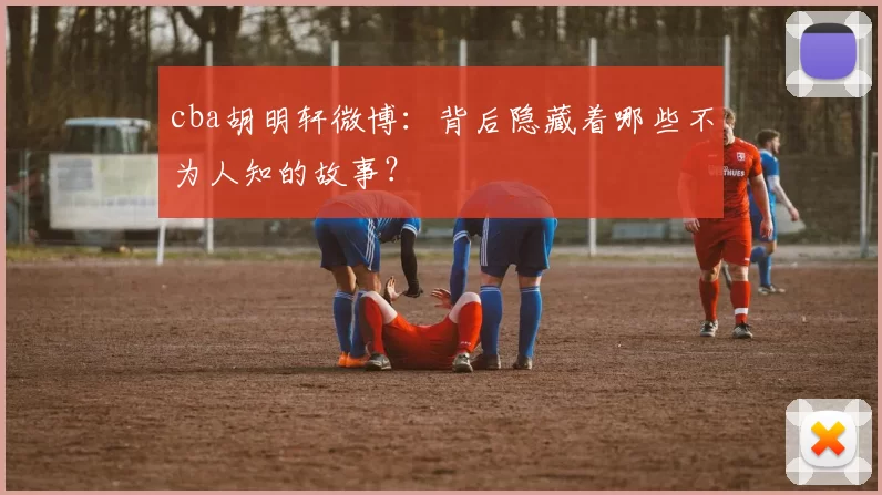 cba胡明轩微博：背后隐藏着哪些不为人知的故事？