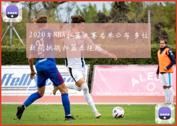 2020年NBA扣篮大赛名单公布 多位新星挑战扣篮王桂冠