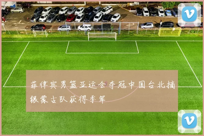 菲律宾男篮亚运会夺冠中国台北摘银蒙古队获得季军