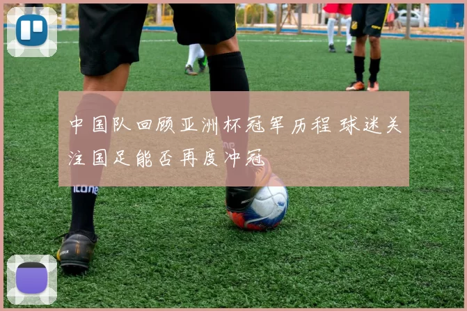 中国队回顾亚洲杯冠军历程 球迷关注国足能否再度冲冠