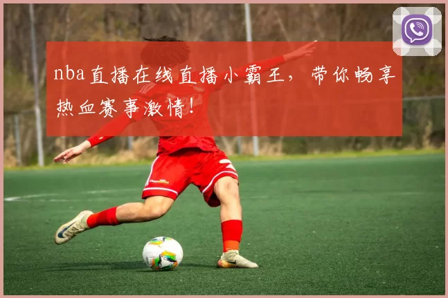 nba直播在线直播小霸王，带你畅享热血赛事激情！