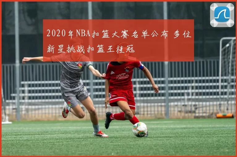 2020年NBA扣篮大赛名单公布 多位新星挑战扣篮王桂冠