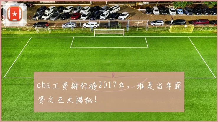 cba工资排行榜2017年，谁是当年薪资之王大揭秘！