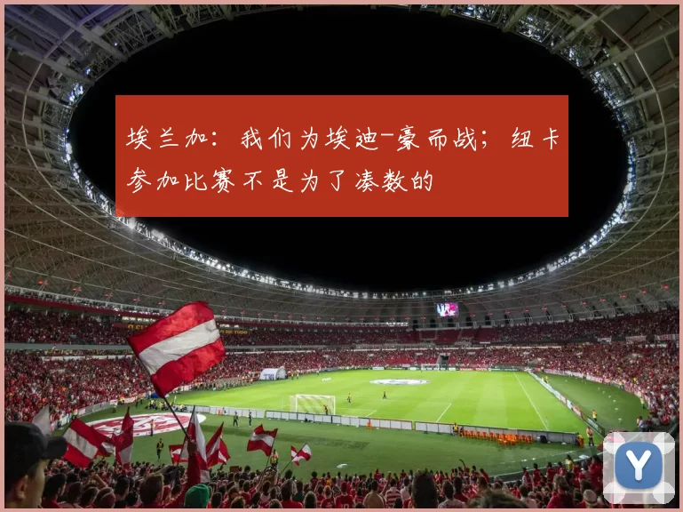 埃兰加：我们为埃迪-豪而战；纽卡参加比赛不是为了凑数的