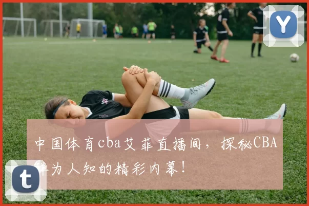 中国体育cba艾菲直播间，探秘CBA鲜为人知的精彩内幕！